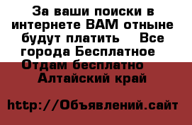 За ваши поиски в интернете ВАМ отныне будут платить! - Все города Бесплатное » Отдам бесплатно   . Алтайский край